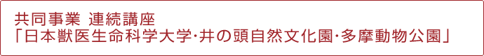 共同事業 連続講座「日本獣医生命科学大学・井の頭自然文化園・多摩動物公園」