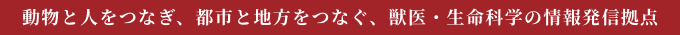 動物と人をつなぎ、都市と地方をつなぐ、獣医・生命科学の情報発信拠点