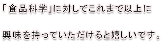 「食品科学」に対してこれまで以上に興味を持っていただけると嬉しいです。